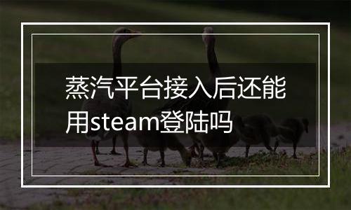 蒸汽平台接入后还能用steam登陆吗