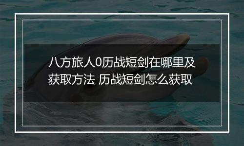 八方旅人0历战短剑在哪里及获取方法 历战短剑怎么获取