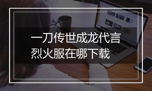 一刀传世成龙代言烈火服在哪下载