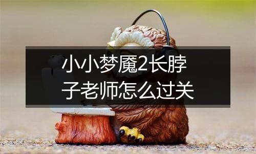 小小梦魇2长脖子老师怎么过关