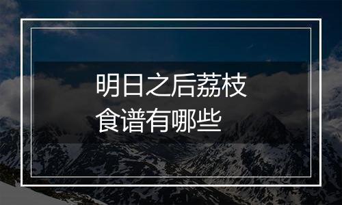 明日之后荔枝食谱有哪些