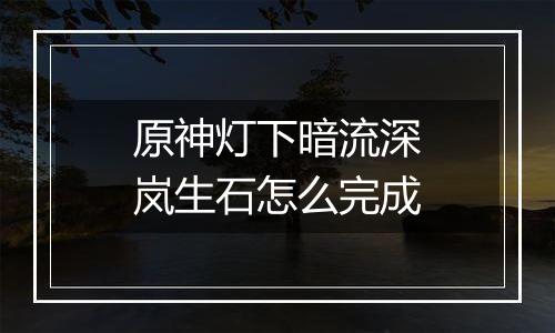 原神灯下暗流深岚生石怎么完成