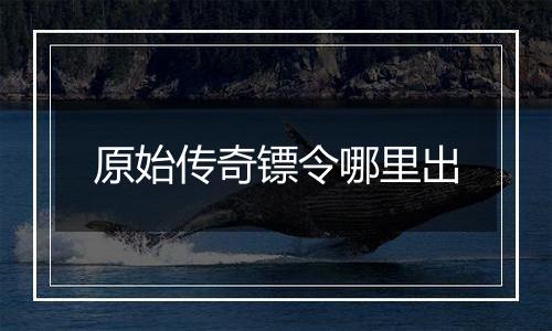 原始传奇镖令哪里出