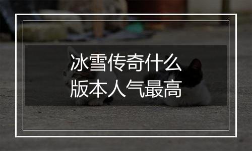 冰雪传奇什么版本人气最高