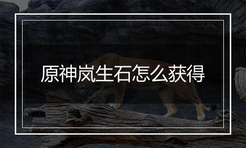 原神岚生石怎么获得