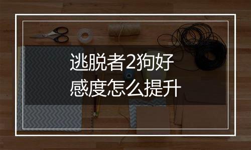 逃脱者2狗好感度怎么提升