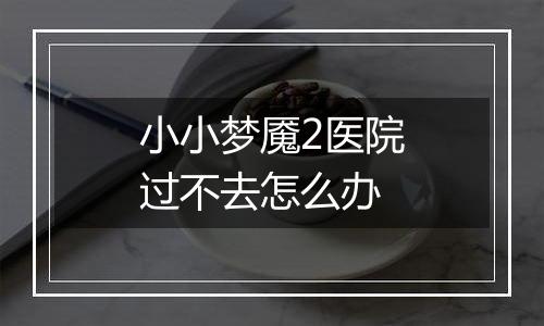 小小梦魇2医院过不去怎么办