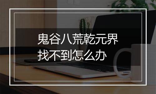 鬼谷八荒乾元界找不到怎么办