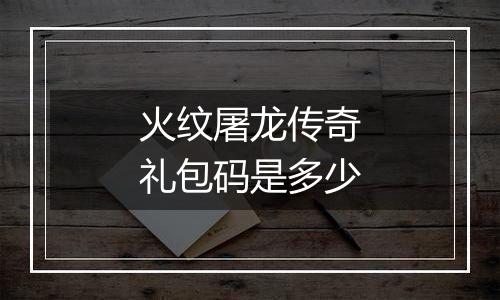火纹屠龙传奇礼包码是多少
