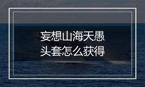 妄想山海天愚头套怎么获得