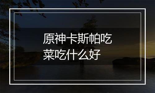 原神卡斯帕吃菜吃什么好
