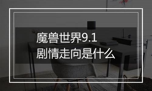 魔兽世界9.1剧情走向是什么