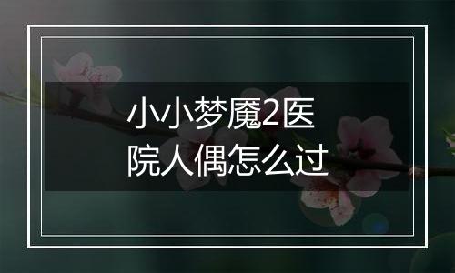 小小梦魇2医院人偶怎么过