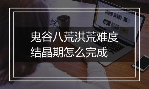 鬼谷八荒洪荒难度结晶期怎么完成