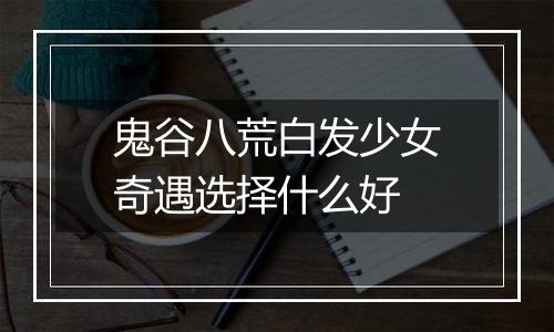 鬼谷八荒白发少女奇遇选择什么好