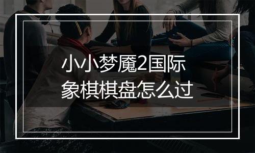 小小梦魇2国际象棋棋盘怎么过