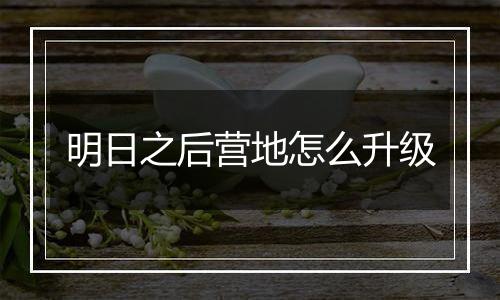 明日之后营地怎么升级