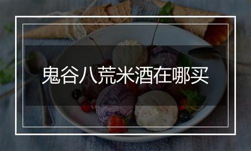 鬼谷八荒米酒在哪买