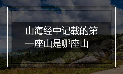 山海经中记载的第一座山是哪座山