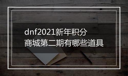 dnf2021新年积分商城第二期有哪些道具