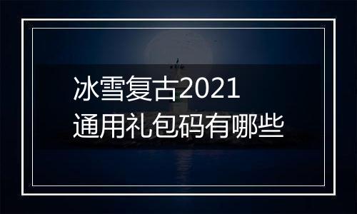 冰雪复古2021通用礼包码有哪些