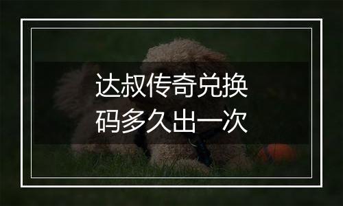 达叔传奇兑换码多久出一次