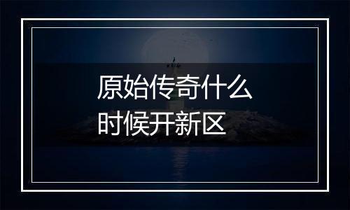 原始传奇什么时候开新区