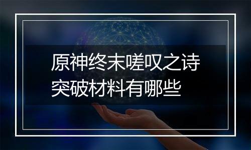 原神终末嗟叹之诗突破材料有哪些