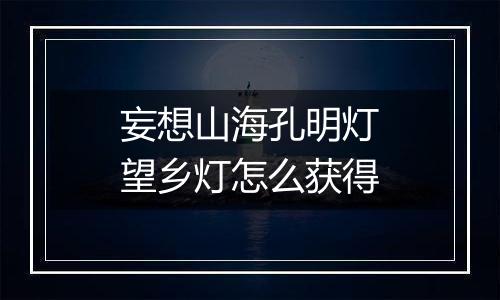 妄想山海孔明灯望乡灯怎么获得