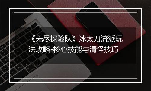 《无尽探险队》冰太刀流派玩法攻略-核心技能与清怪技巧