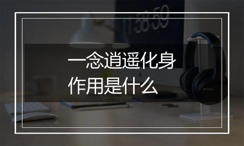 一念逍遥化身作用是什么