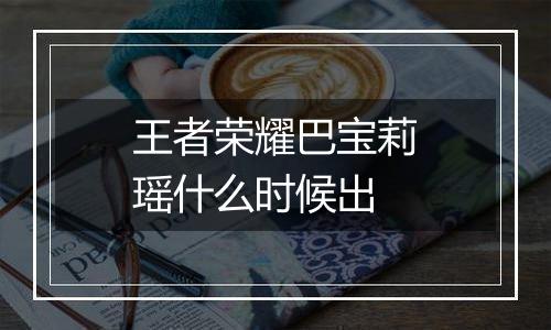 王者荣耀巴宝莉瑶什么时候出