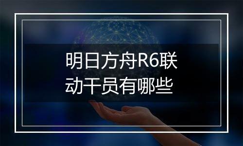 明日方舟R6联动干员有哪些