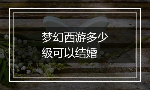 梦幻西游多少级可以结婚