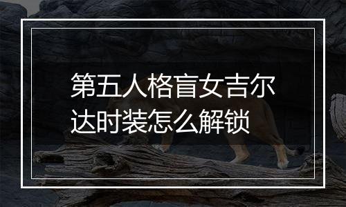 第五人格盲女吉尔达时装怎么解锁