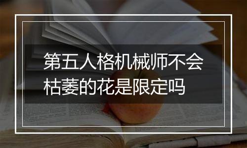 第五人格机械师不会枯萎的花是限定吗
