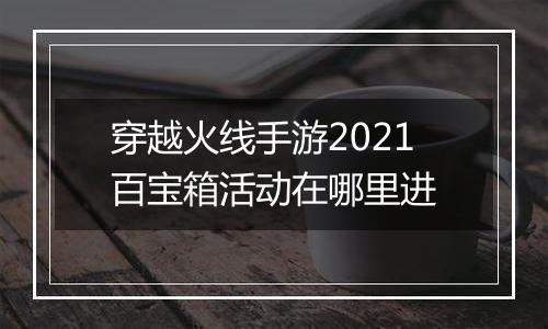 穿越火线手游2021百宝箱活动在哪里进