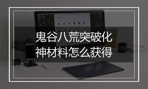 鬼谷八荒突破化神材料怎么获得