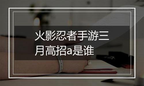 火影忍者手游三月高招a是谁