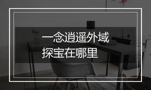 一念逍遥外域探宝在哪里
