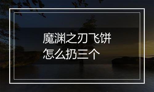 魔渊之刃飞饼怎么扔三个