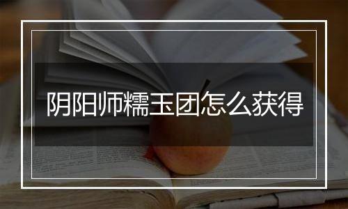 阴阳师糯玉团怎么获得