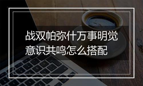 战双帕弥什万事明觉意识共鸣怎么搭配