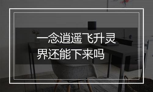 一念逍遥飞升灵界还能下来吗