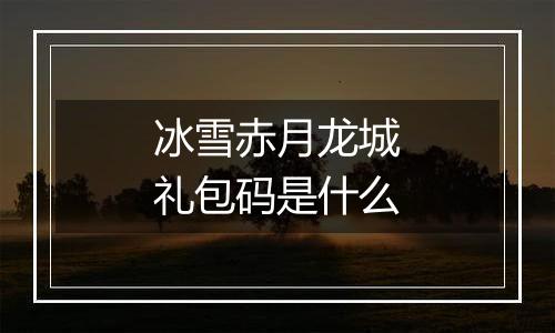 冰雪赤月龙城礼包码是什么