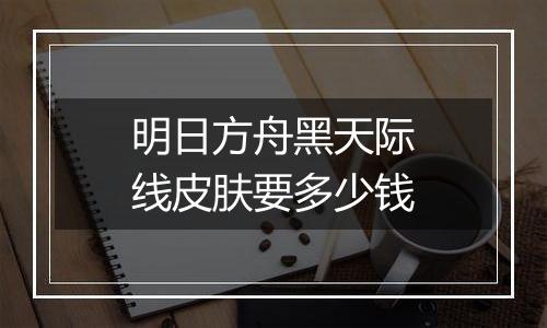 明日方舟黑天际线皮肤要多少钱
