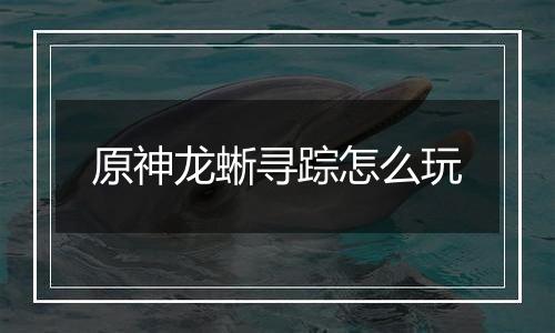 原神龙蜥寻踪怎么玩