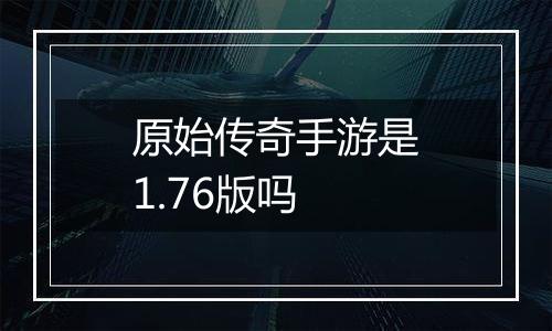 原始传奇手游是1.76版吗