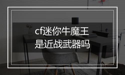 cf迷你牛魔王是近战武器吗