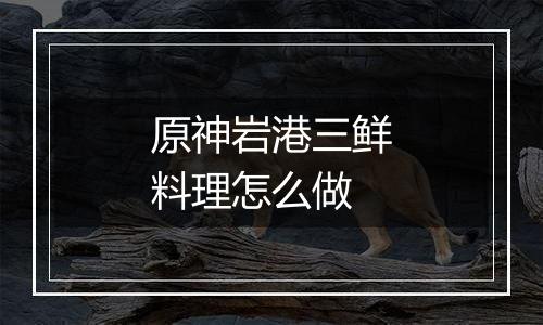 原神岩港三鲜料理怎么做